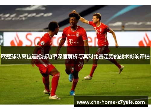 欧冠球队高位逼抢成功率深度解析与其对比赛走势的战术影响评估