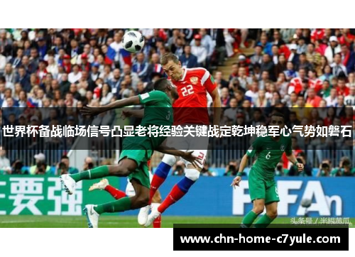 世界杯备战临场信号凸显老将经验关键战定乾坤稳军心气势如磐石 世界杯备战临场信号凸显老将经验关键战定乾坤稳军心气势如磐石