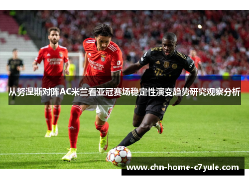从努涅斯对阵AC米兰看亚冠赛场稳定性演变趋势研究观察分析