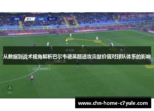 从数据到战术视角解析巴尔韦德英超进攻贡献价值对球队体系的影响