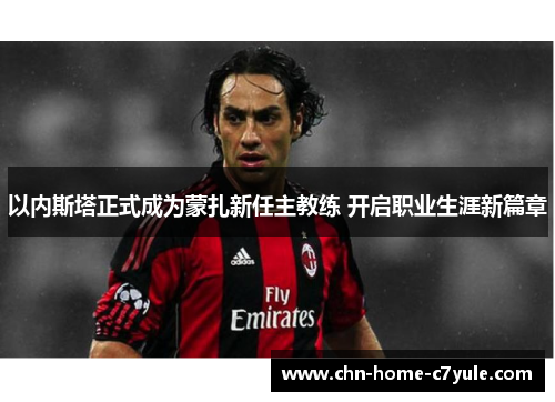 以内斯塔正式成为蒙扎新任主教练 开启职业生涯新篇章