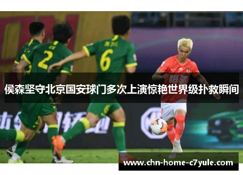 侯森坚守北京国安球门多次上演惊艳世界级扑救瞬间