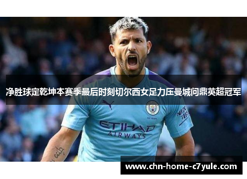 净胜球定乾坤本赛季最后时刻切尔西女足力压曼城问鼎英超冠军