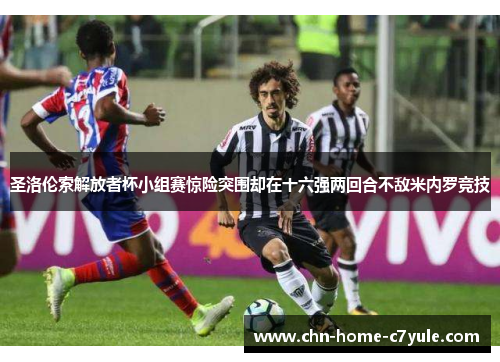 圣洛伦索解放者杯小组赛惊险突围却在十六强两回合不敌米内罗竞技