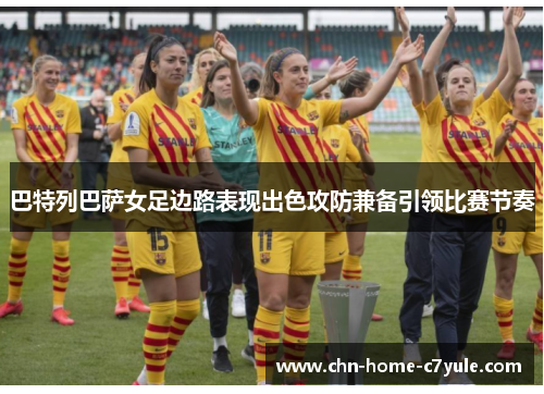 巴特列巴萨女足边路表现出色攻防兼备引领比赛节奏 巴特列巴萨女足边路表现出色攻防兼备引领比赛节奏
