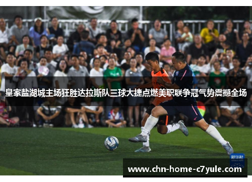 皇家盐湖城主场狂胜达拉斯队三球大捷点燃美职联争冠气势震撼全场 皇家盐湖城主场狂胜达拉斯队三球大捷点燃美职联争冠气势震撼全场