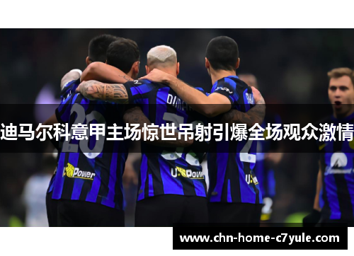 迪马尔科意甲主场惊世吊射引爆全场观众激情