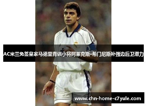 AC米兰免签皇家马德里青训小将阿莱克斯·希门尼斯补强边后卫潜力