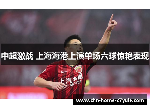 中超激战 上海海港上演单场六球惊艳表现 中超激战 上海海港上演单场六球惊艳表现