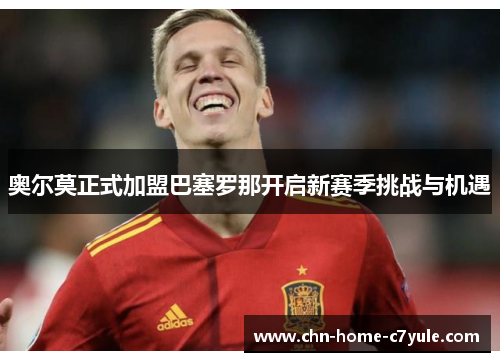 奥尔莫正式加盟巴塞罗那开启新赛季挑战与机遇 奥尔莫正式加盟巴塞罗那开启新赛季挑战与机遇
