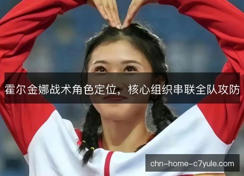 霍尔金娜战术角色定位,核心组织串联全队攻防 霍尔金娜战术角色定位,核心组织串联全队攻防