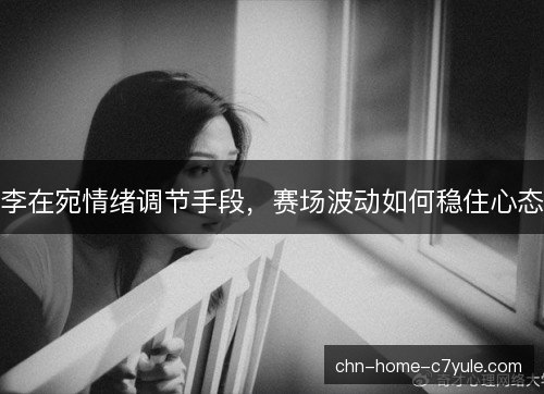 李在宛情绪调节手段，赛场波动如何稳住心态