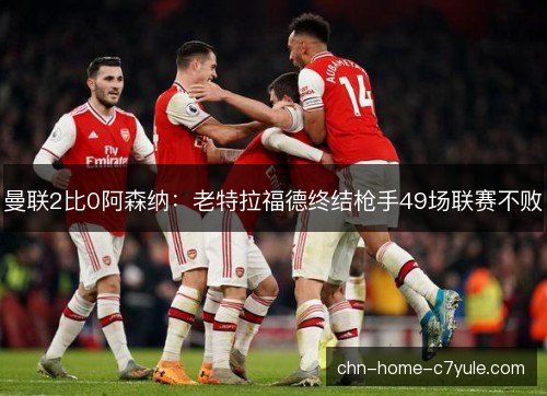 曼联2比0阿森纳：老特拉福德终结枪手49场联赛不败